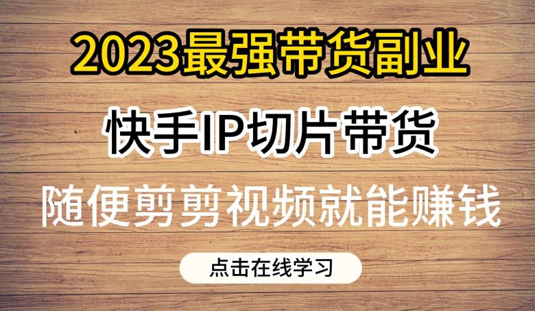 2023最强带货副业快手IP切片带货，门槛低，0粉丝也可以进行，随便剪剪视频就能赚钱-副业资源站