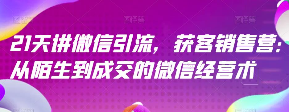 21天讲微信引流获客销售营，从陌生到成交的微信经营术-副业资源站