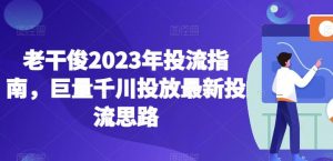 老干俊2023年投流指南，巨量千川投放最新投流思路-副业资源站