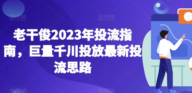 老干俊2023年投流指南，巨量千川投放最新投流思路-副业资源站