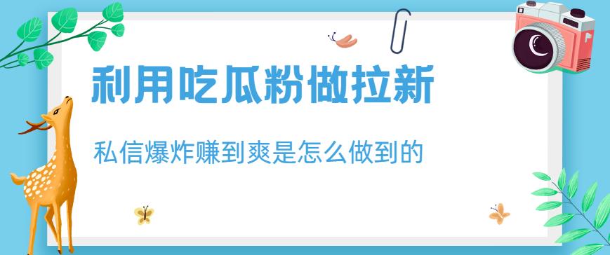 利用吃瓜粉做拉新，私信爆炸日入1000+赚到爽是怎么做到的【揭秘】-副业资源站