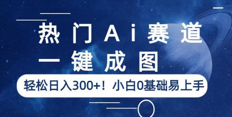 热门Ai赛道，一键成图，轻松日入300+！小白0基础易上手【揭秘】-副业资源站