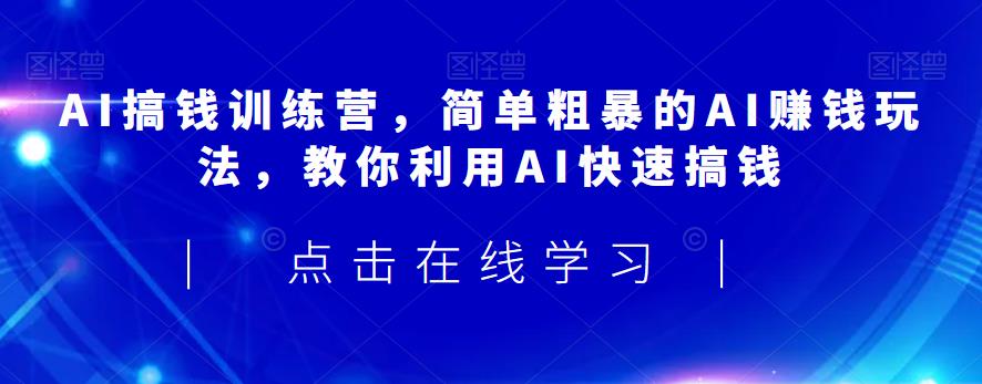 AI搞钱训练营，简单粗暴的AI赚钱玩法，教你利用AI快速搞钱-副业资源站