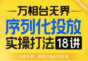 【万相台无界】序列化投放实操18讲线上实战班,全网首推,运营福音!-副业资源站