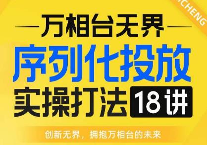 【万相台无界】序列化投放实操18讲线上实战班，全网首推，运营福音！-副业资源站