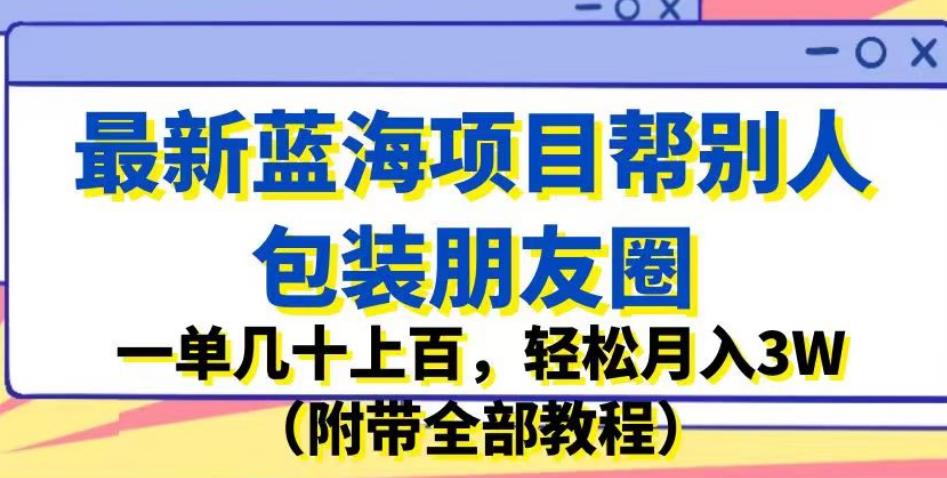 最新蓝海项目帮别人包装朋友圈，一单几十上百，轻松月入3W（附带全部教程）-副业资源站