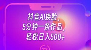 抖音AI换脸，5分钟一条作品，轻松日入500+【揭秘】-副业资源站