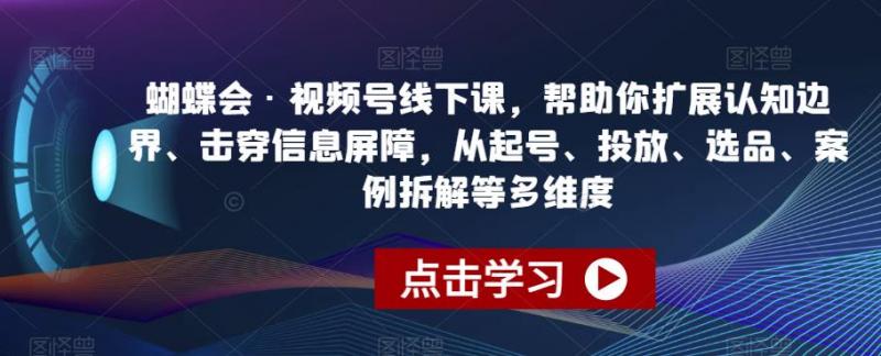 蝴蝶会·视频号线下课，帮助你扩展认知边界、击穿信息屏障，从起号、投放、选品、案例拆解等多维度-副业资源站