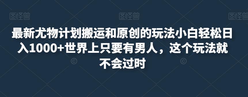 最新尤物计划搬运和原创的玩法小白轻松日入1000+世界上只要有男人，这个玩法就不会过时【揭秘】-副业资源站