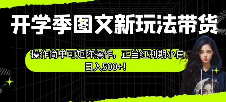 开学季图文新玩法带货，操作简单可矩阵操作，正当红利期小白日入500+！【揭秘】-副业资源站