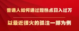普通人如何通过蹭热点日入过万，以最近很火的孤注一掷为例【揭秘】-副业资源站