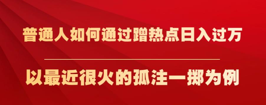 普通人如何通过蹭热点日入过万，以最近很火的孤注一掷为例【揭秘】-副业资源站