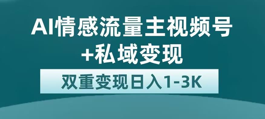 全新AI情感流量主视频号+私域变现，日入1-3K，平台巨大流量扶持【揭秘】-副业资源站