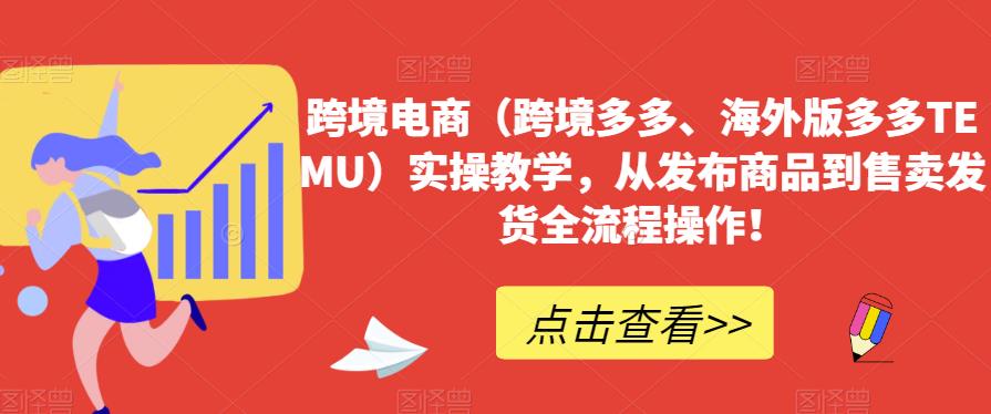 跨境电商（跨境多多、海外版多多TEMU）实操教学，从发布商品到售卖发货全流程操作！-副业资源站