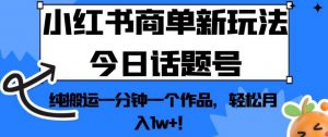 小红书商单新玩法今日话题号，纯搬运一分钟一个作品，轻松月入1w+！【揭秘】-副业资源站
