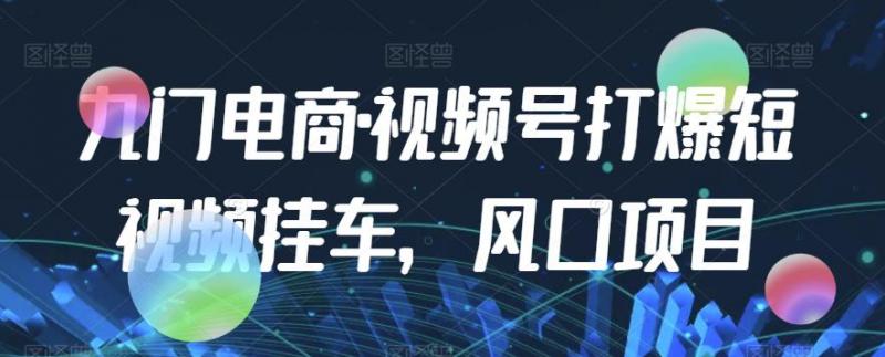 九门电商·视频号打爆短视频挂车，风口项目-副业资源站