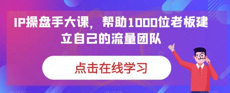 IP操盘手大课，帮助1000位老板建立自己的流量团队-副业资源站