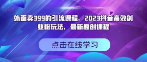 外面卖399的引流课程，2023抖音高效创业粉玩法，最新原创课程-副业资源站