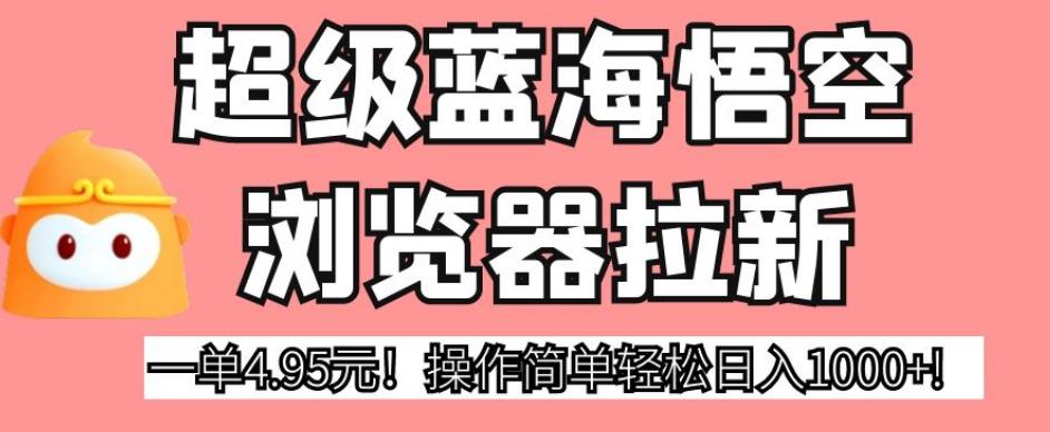 超级蓝海悟空浏览器拉新，一单4.95元！操作简单轻松日入1000+!【揭秘】-副业资源站