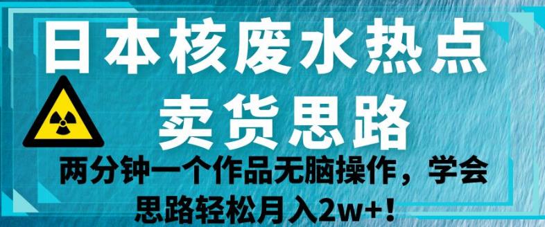 日本核废水热点卖货思路，两分钟一个作品无脑操作，学会思路轻松月入2w+【揭秘】-副业资源站