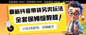 2023年最新抖音带货另类玩法，3天起号，月销破万（保姆级教程）【揭秘】-副业资源站