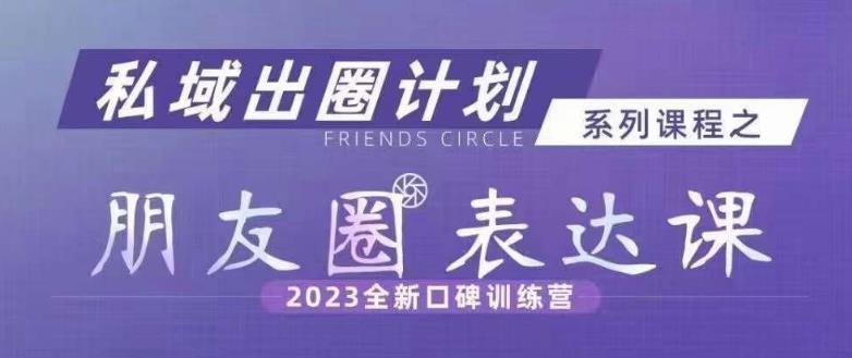 私域出圈计划系列课程之朋友圈表达课，2023全新口碑训练营-副业资源站