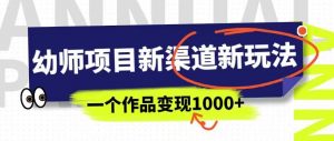 幼师项目新渠道新玩法，一个作品变现1000+，一部手机实现月入过万-副业资源站