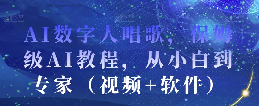 AI数字人唱歌，保姆级AI教程，从小白到专家（视频+软件）-副业资源站