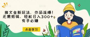 推文全新玩法,作品连爆!无需剪辑,轻松日入300+,有手必赚【揭秘】-副业资源站