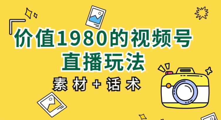 价值1980的视频号直播玩法，小白也可以直接上手操作【教程+素材+话术】-副业资源站