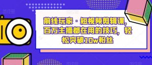 前线玩家·短视频剪辑课,百万主播都在用的技巧,轻松突破10w粉丝-副业资源站