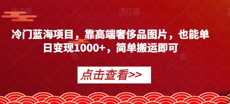 冷门蓝海项目，靠高端奢侈品图片，也能单日变现1000+，简单搬运即可【揭秘】-副业资源站