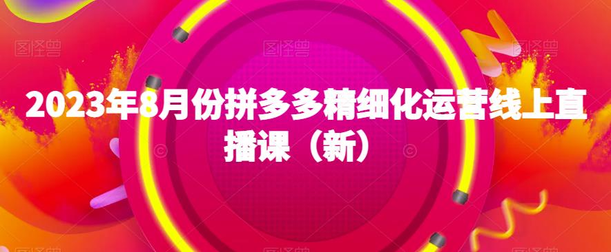 2023年8月份拼多多精细化运营线上直播课（新）-副业资源站