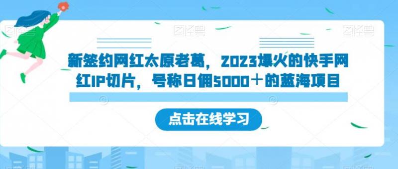 新签约网红太原老葛，2023爆火的快手网红IP切片，号称日佣5000＋的蓝海项目【揭秘】-副业资源站