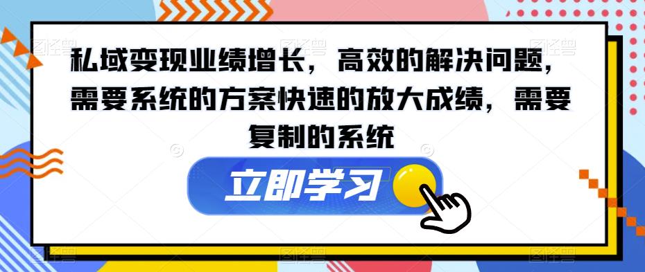 私域变现业绩增长，高效的解决问题，需要系统的方案快速的放大成绩，需要复制的系统-副业资源站