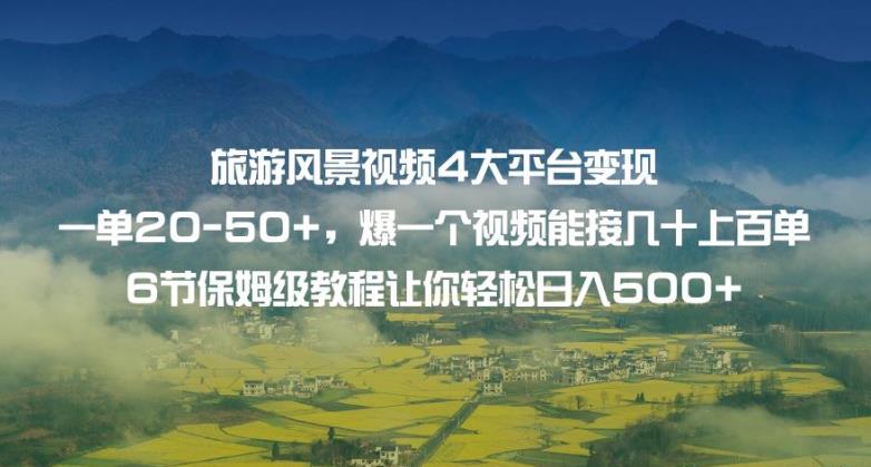 旅游风景视频4大平台变现单20-50+，爆一个视频能接几十上百单6节保姆级教程让你轻松日入500+-副业资源站