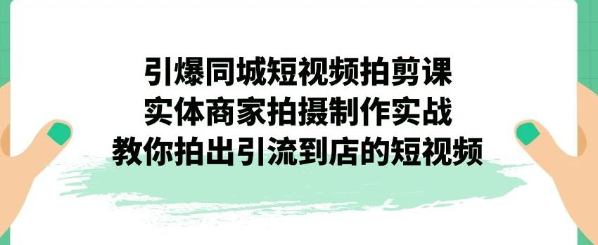 引爆同城短视频拍剪课，实体商家拍摄制作实战，教你拍出引流到店的短视频-副业资源站