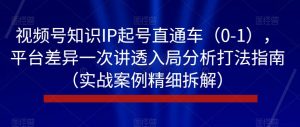 视频号知识IP起号直通车（0-1），平台差异一次讲透入局分析打法指南（实战案例精细拆解）-副业资源站