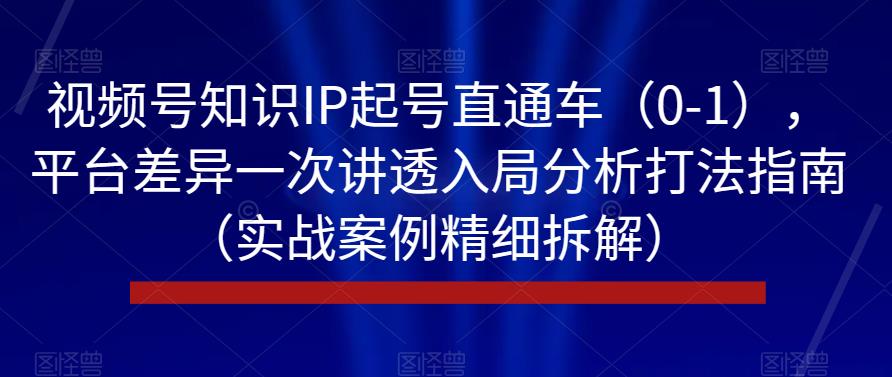 视频号知识IP起号直通车（0-1），平台差异一次讲透入局分析打法指南（实战案例精细拆解）-副业资源站