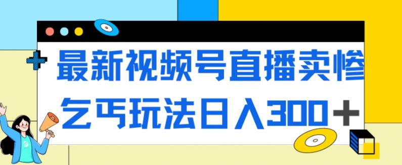 最新视频号直播卖惨乞讨玩法，流量嘎嘎滴，轻松日入300+-副业资源站