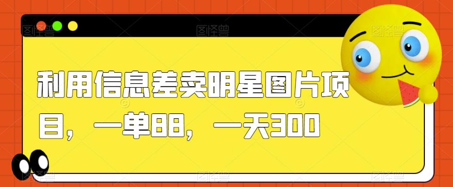 利用信息差卖明星图片项目，一单88，一天300【揭秘】-副业资源站