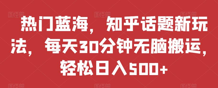 热门蓝海，知乎话题新玩法，每天30分钟无脑搬运，轻松日入500+【揭秘】-副业资源站