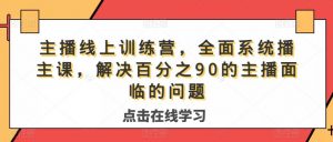 主播线上训练营,全面系统播主课,解决分百之90的主播面的临问题-副业资源站