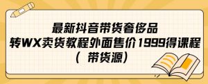 最新抖音奢侈品转微信卖货教程外面售价1999的课程（带货源）-副业资源站