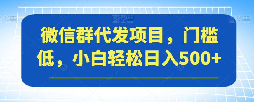 微信群代发项目，门槛低，小白轻松日入500+【揭秘】-副业资源站