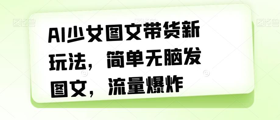 AI少女图文带货新玩法，简单无脑发图文，流量爆炸【揭秘】-副业资源站