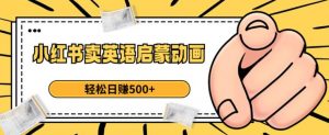 小红书卖英语启蒙动画，轻松日赚500+【揭秘】-副业资源站