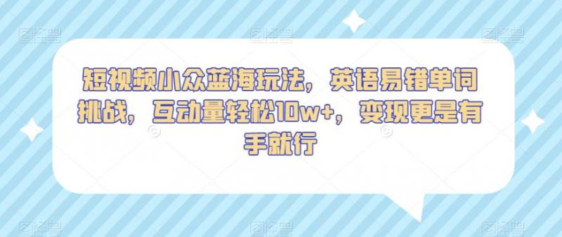 短视频小众蓝海玩法，英语易错单词挑战，互动量轻松10w+，变现更是有手就行【揭秘】-副业资源站