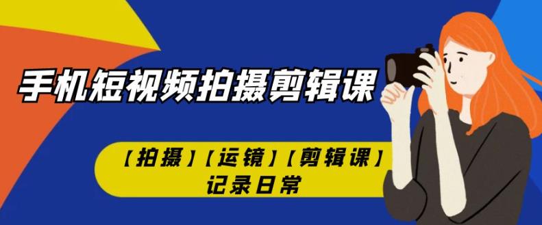 手机短视频-拍摄剪辑课【拍摄】【运镜】【剪辑课】记录日常-副业资源站