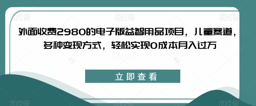 外面收费2980的电子版益智用品项目，儿童赛道，多种变现方式，轻松实现0成本月入过万【揭秘】-副业资源站